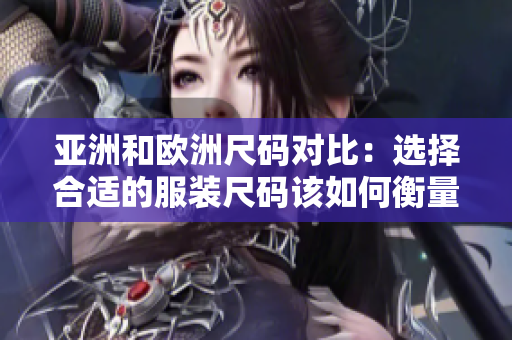 亞洲和歐洲尺碼對(duì)比：選擇合適的服裝尺碼該如何衡量？