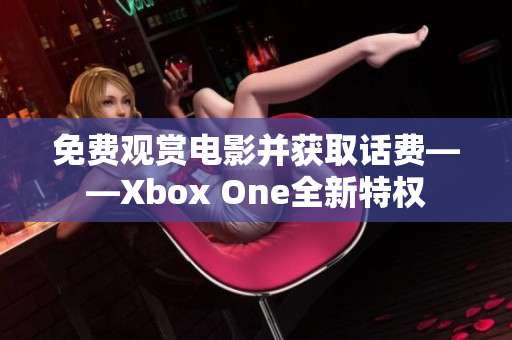 免費(fèi)觀賞電影并獲取話費(fèi)——Xbox One全新特權(quán)