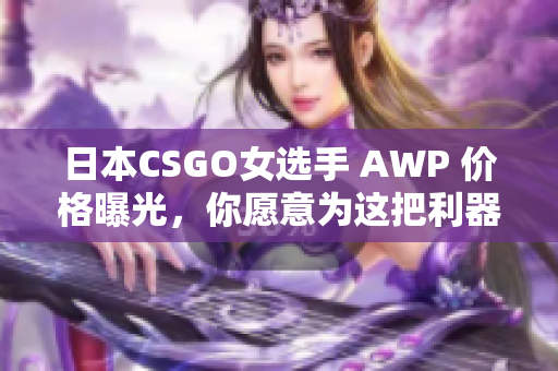 日本CSGO女選手 AWP 價格曝光，你愿意為這把利器付出多少？