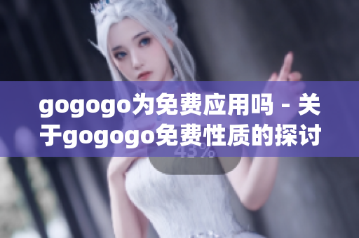 gogogo為免費(fèi)應(yīng)用嗎 - 關(guān)于gogogo免費(fèi)性質(zhì)的探討(1)