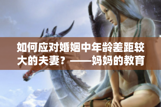 如何應對婚姻中年齡差距較大的夫妻？——媽媽的教育方式