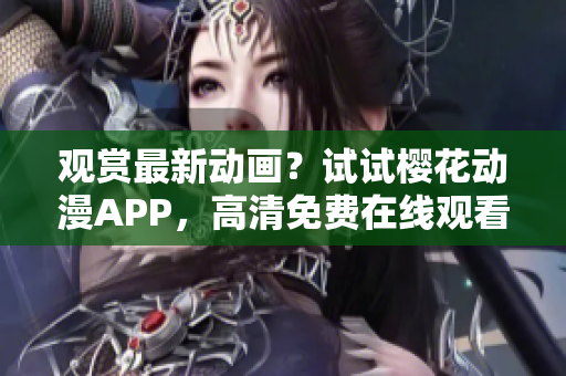 觀賞最新動畫？試試櫻花動漫APP，高清免費在線觀看！