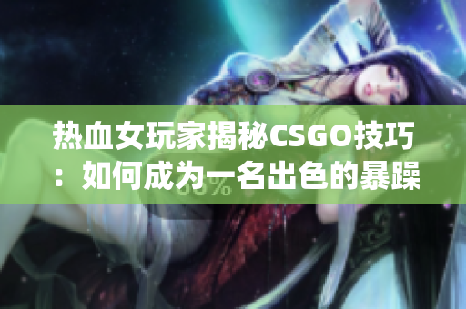 熱血女玩家揭秘CSGO技巧：如何成為一名出色的暴躁老阿姨(1)