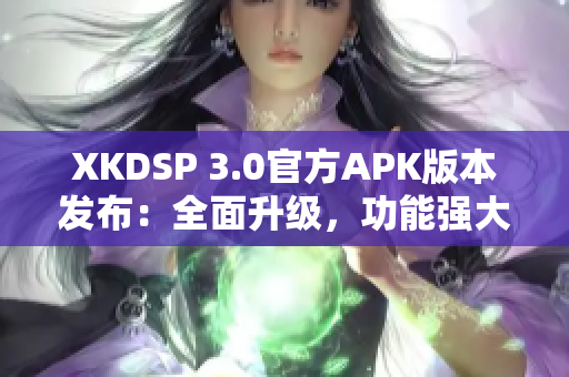 XKDSP 3.0官方APK版本發(fā)布：全面升級(jí)，功能強(qiáng)大