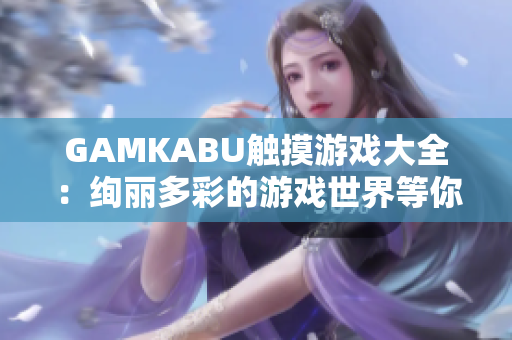 GAMKABU觸摸游戲大全：絢麗多彩的游戲世界等你來探索