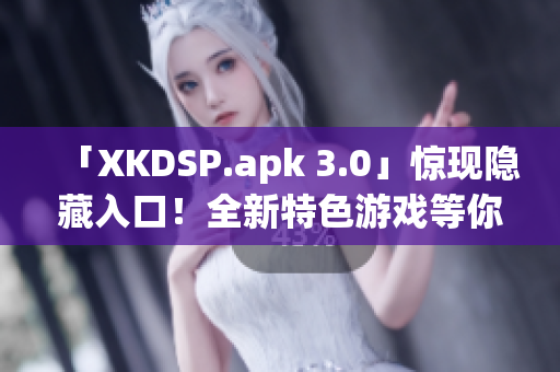 「XKDSP.apk 3.0」驚現(xiàn)隱藏入口！全新特色游戲等你來戰(zhàn)(1)