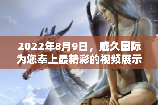 2022年8月9日，威久國際為您奉上最精彩的視頻展示