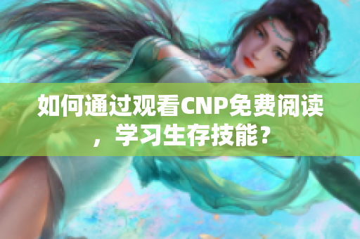 如何通過(guò)觀看CNP免費(fèi)閱讀，學(xué)習(xí)生存技能？