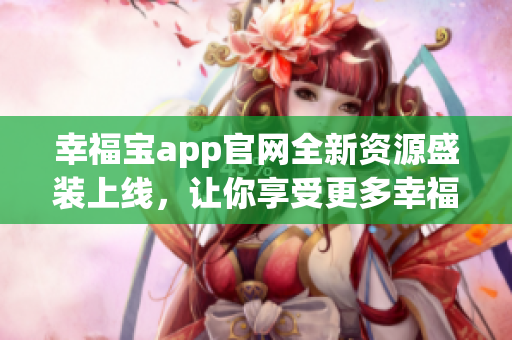 幸福寶app官網(wǎng)全新資源盛裝上線，讓你享受更多幸福時(shí)光