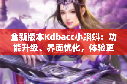 全新版本Kdbacc小蝌蚪：功能升級(jí)、界面優(yōu)化，體驗(yàn)更加流暢(1)