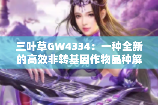 三葉草GW4334：一種全新的高效非轉(zhuǎn)基因作物品種解析