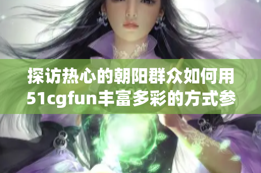 探訪熱心的朝陽群眾如何用51cgfun豐富多彩的方式參與社區(qū)建設(shè)