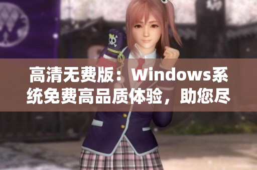 高清無費版：Windows系統(tǒng)免費高品質(zhì)體驗，助您盡享頂級計算機(jī)操作環(huán)境