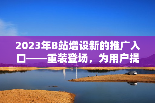 2023年B站增設(shè)新的推廣入口——重裝登場，為用戶提供全新體驗