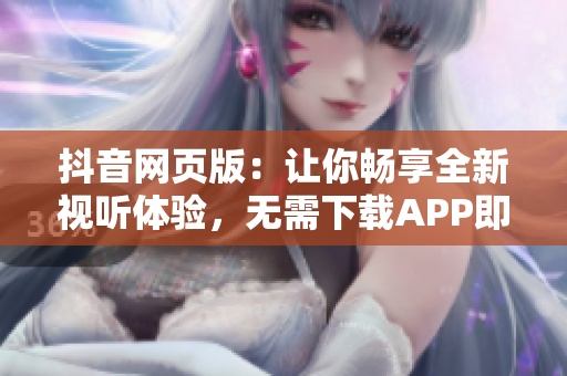 抖音網(wǎng)頁版：讓你暢享全新視聽體驗，無需下載APP即可盡情玩轉(zhuǎn)