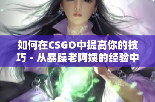 如何在CSGO中提高你的技巧 - 從暴躁老阿姨的經(jīng)驗(yàn)中學(xué)習(xí)