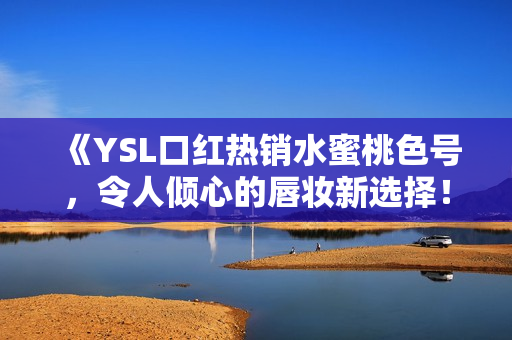 《YSL口紅熱銷(xiāo)水蜜桃色號(hào)，令人傾心的唇妝新選擇！》