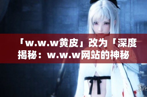 「w.w.w黃皮」改為「深度揭秘：w.w.w網(wǎng)站的神秘面紗」