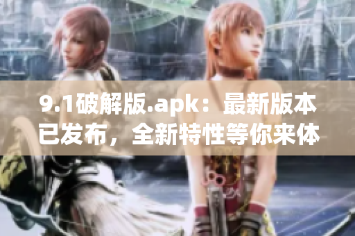 9.1破解版.apk：最新版本已發(fā)布，全新特性等你來(lái)體驗(yàn)(1)