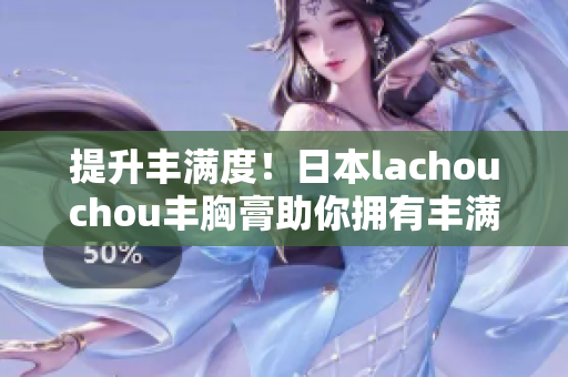 提升豐滿度！日本lachouchou豐胸膏助你擁有豐滿胸部