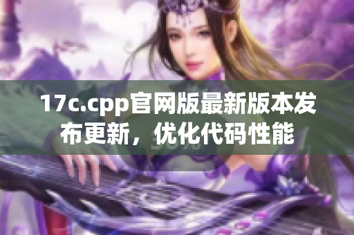 17c.cpp官網(wǎng)版最新版本發(fā)布更新，優(yōu)化代碼性能