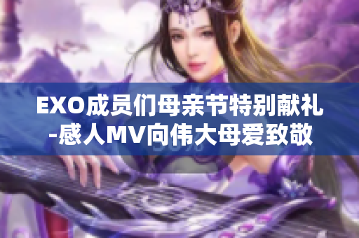 EXO成員們母親節(jié)特別獻禮-感人MV向偉大母愛致敬