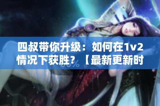 四叔帶你升級(jí)：如何在1v2情況下獲勝？【最新更新時(shí)訊】