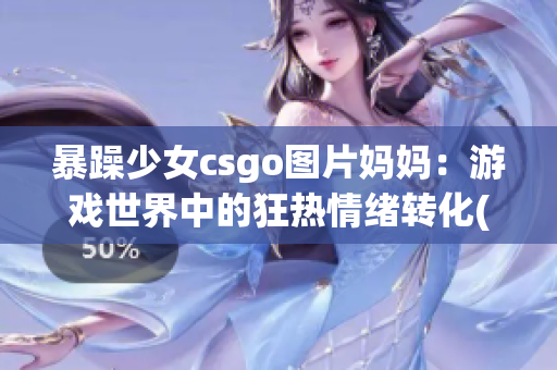 暴躁少女csgo圖片媽媽?zhuān)河螒蚴澜缰械目駸崆榫w轉(zhuǎn)化(1)