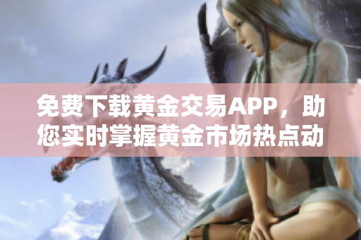 免費(fèi)下載黃金交易APP，助您實(shí)時(shí)掌握黃金市場(chǎng)熱點(diǎn)動(dòng)態(tài)