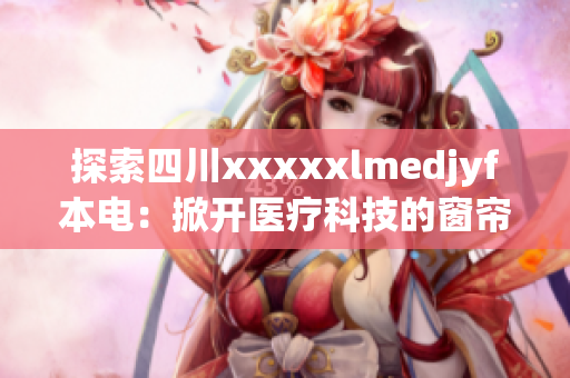 探索四川xxxxxlmedjyf本電：掀開醫(yī)療科技的窗簾