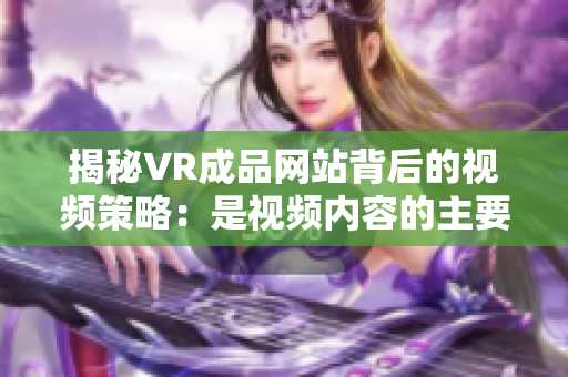 揭秘VR成品網(wǎng)站背后的視頻策略：是視頻內(nèi)容的主要來源嗎？