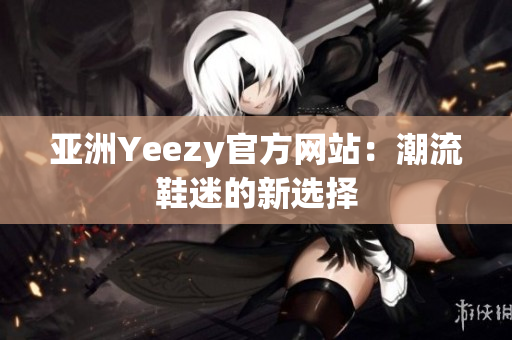 亞洲Yeezy官方網(wǎng)站：潮流鞋迷的新選擇