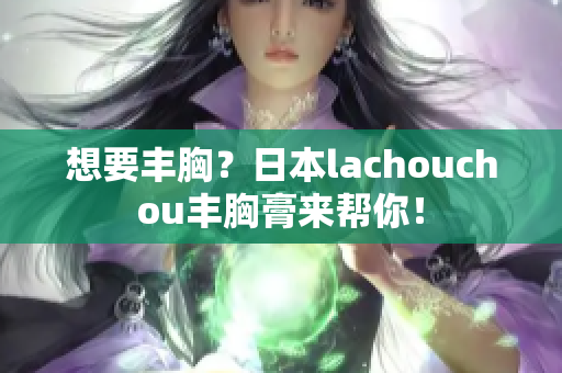 想要豐胸？日本lachouchou豐胸膏來幫你！