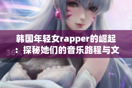 韓國(guó)年輕女rapper的崛起：探秘她們的音樂(lè)路程與文化價(jià)值