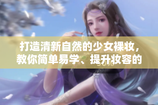 打造清新自然的少女裸妝，教你簡(jiǎn)單易學(xué)、提升妝容的秘訣