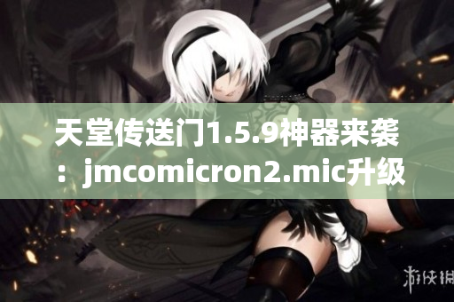 天堂傳送門(mén)1.5.9神器來(lái)襲：jmcomicron2.mic升級(jí)詳解！