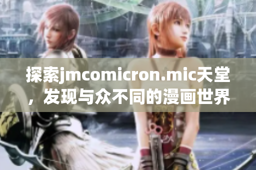 探索jmcomicron.mic天堂，發(fā)現(xiàn)與眾不同的漫畫世界