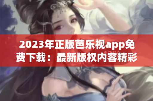 2023年正版芭樂(lè)視app免費(fèi)下載：最新版權(quán)內(nèi)容精彩呈現(xiàn)