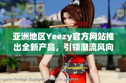 亞洲地區(qū)Yeezy官方網(wǎng)站推出全新產(chǎn)品，引領(lǐng)潮流風(fēng)向