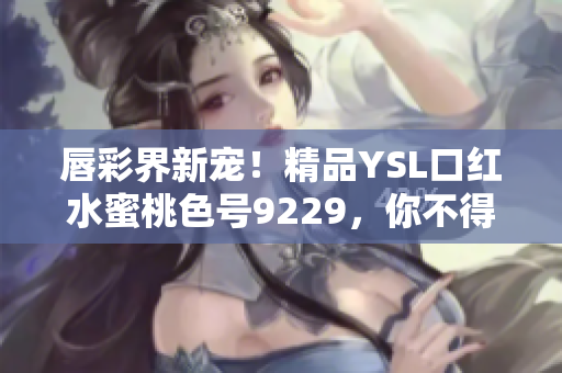 唇彩界新寵！精品YSL口紅水蜜桃色號9229，你不得不試！