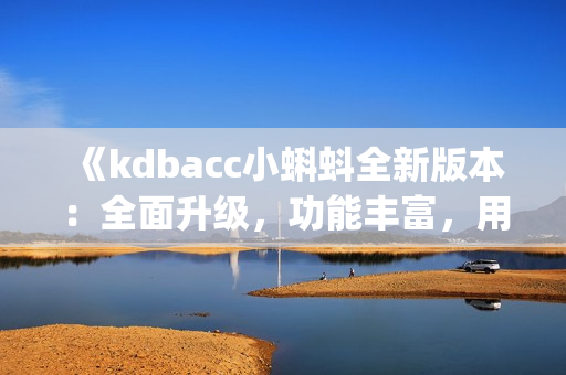 《kdbacc小蝌蚪全新版本：全面升級(jí)，功能豐富，用戶體驗(yàn)優(yōu)化》(1)