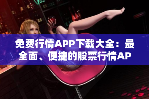 免費行情APP下載大全：最全面、便捷的股票行情APP集錦