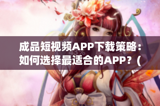 成品短視頻APP下載策略：如何選擇最適合的APP？(1)