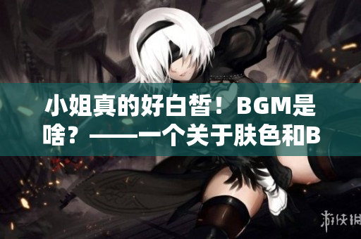 小姐真的好白皙！BGM是啥？——一個關(guān)于膚色和BGM的疑問