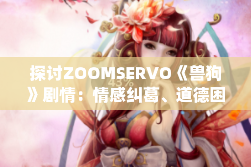 探討ZOOMSERVO《獸狗》劇情：情感糾葛、道德困境與人性探索(1)