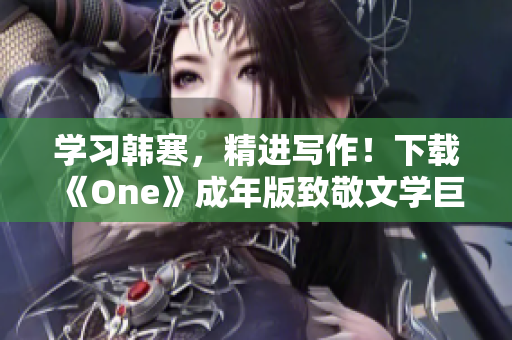 學(xué)習(xí)韓寒，精進寫作！下載《One》成年版致敬文學(xué)巨匠