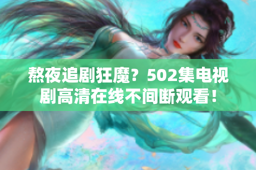 熬夜追劇狂魔？502集電視劇高清在線不間斷觀看！