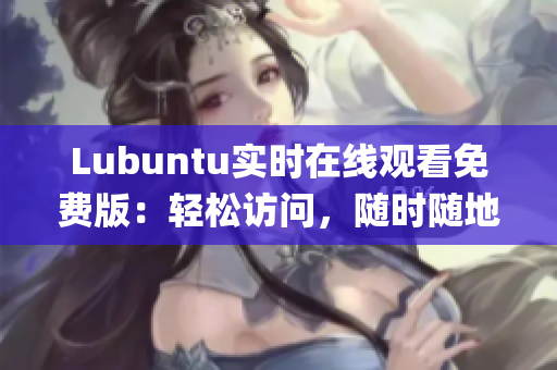 Lubuntu實(shí)時(shí)在線觀看免費(fèi)版：輕松訪問，隨時(shí)隨地暢享操作系統(tǒng)(1)