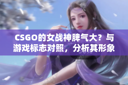 CSGO的女戰(zhàn)神脾氣大？與游戲標(biāo)志對照，分析其形象重塑