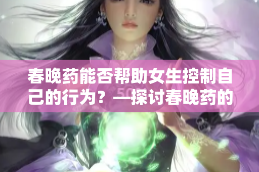 春晚藥能否幫助女生控制自己的行為？—探討春晚藥的作用和潛在風(fēng)險(xiǎn)